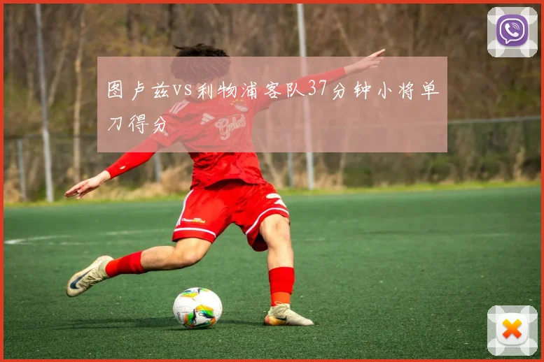 图卢兹vs利物浦客队37分钟小将单刀得分