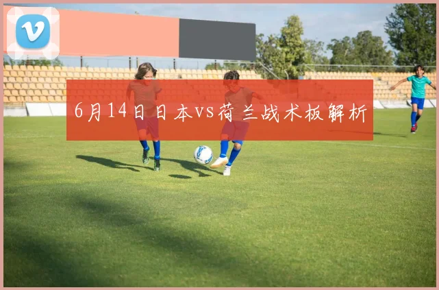 6月14日日本vs荷兰战术板解析