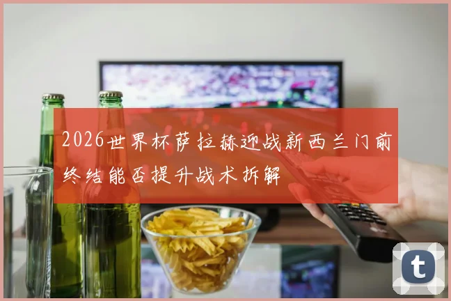 2026世界杯萨拉赫迎战新西兰门前终结能否提升战术拆解