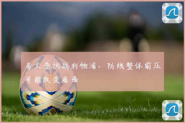 考文垂挑战利物浦，防线整体前压可能改变局面