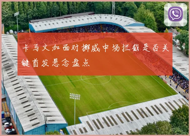 卡马文加面对挪威中场拦截是否关键首发悬念盘点