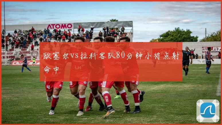 欧塞尔vs拉科客队80分钟小将点射命中