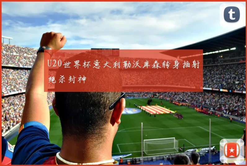 U20世界杯意大利勒沃库森转身抽射绝杀封神