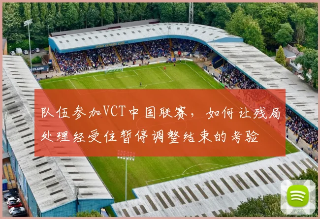 队伍参加VCT中国联赛，如何让残局处理经受住暂停调整结束的考验