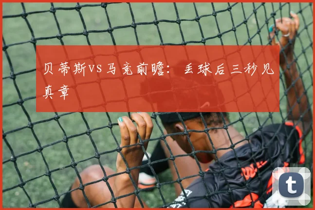 贝蒂斯vs马竞前瞻：丢球后三秒见真章
