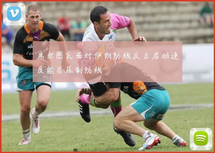 库尔图瓦面对伊朗防线反击启动速度能否压制防线