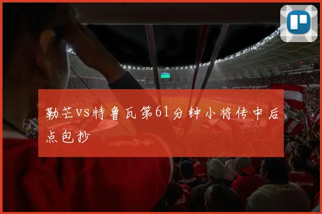 勒芒vs特鲁瓦第61分钟小将传中后点包抄