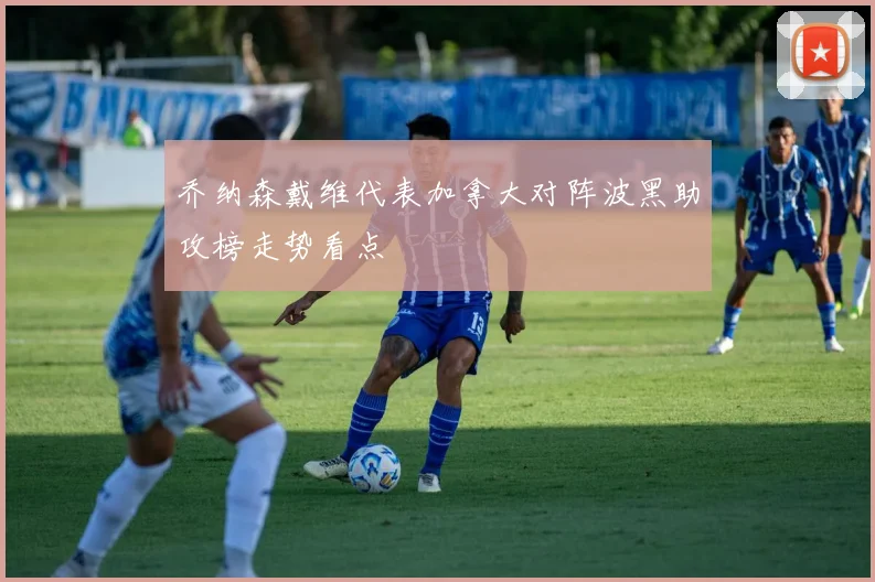 乔纳森戴维代表加拿大对阵波黑助攻榜走势看点