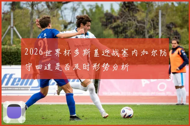 2026世界杯多斯基迎战塞内加尔防守回追是否及时形势分析