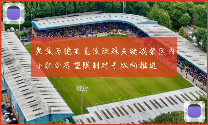 聚焦马德里竞技欧冠关键战禁区内小配合有望限制对手纵向推进