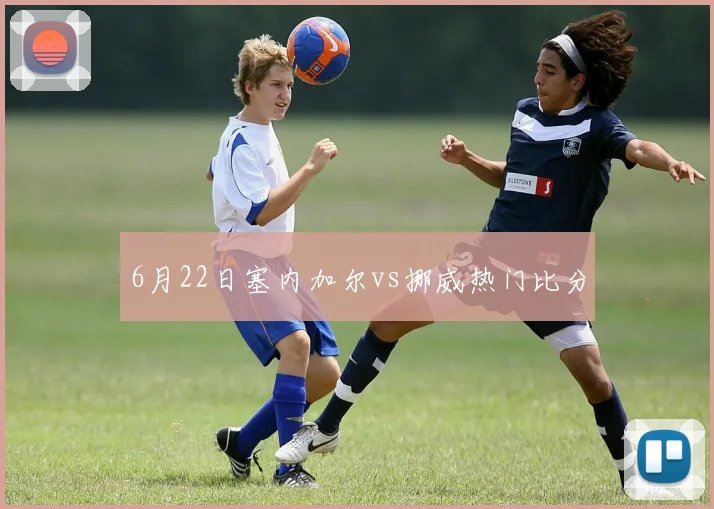 6月22日塞内加尔vs挪威热门比分