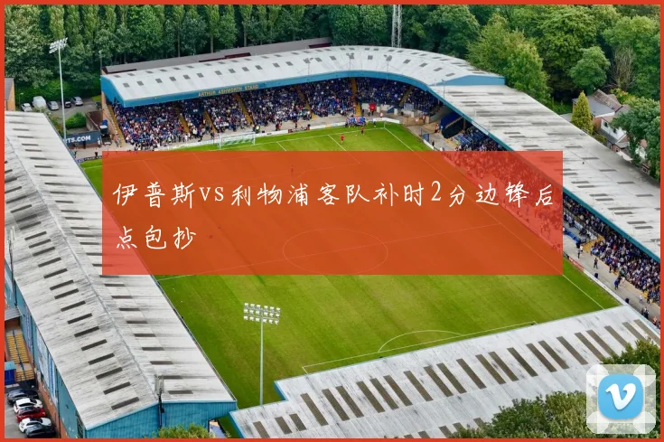 伊普斯vs利物浦客队补时2分边锋后点包抄