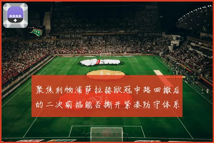 聚焦利物浦萨拉赫欧冠中路回撤后的二次前插能否撕开紧凑防守体系