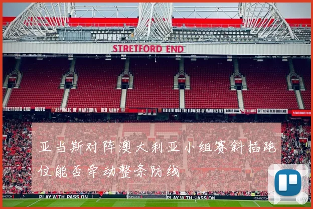 亚当斯对阵澳大利亚小组赛斜插跑位能否牵动整条防线