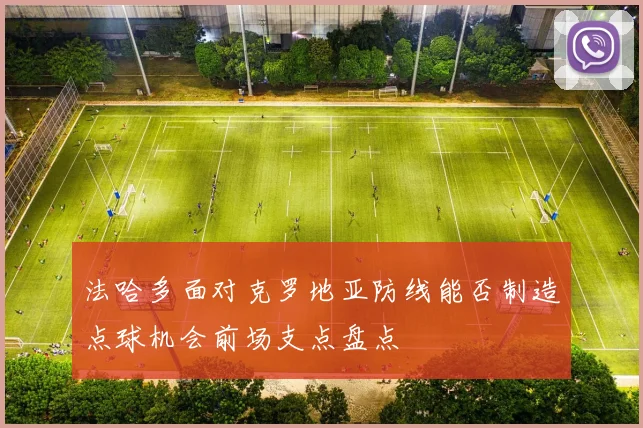 法哈多面对克罗地亚防线能否制造点球机会前场支点盘点