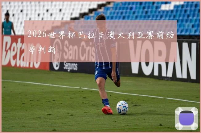 2026世界杯巴拉圭澳大利亚赛前赔率判断