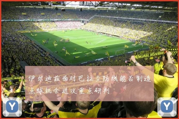 伊尔迪兹面对巴拉圭防线能否制造点球机会进攻重点研判