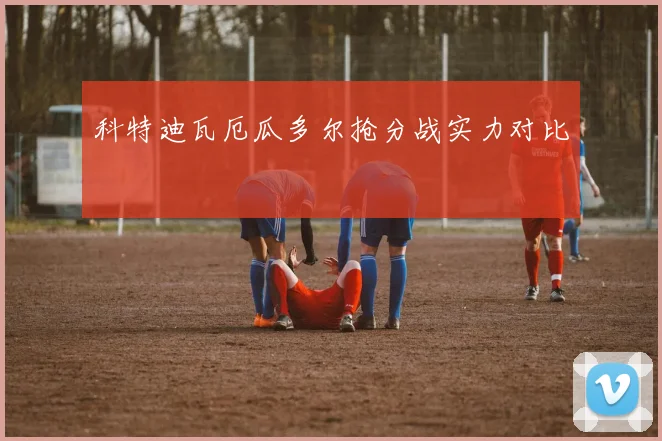 科特迪瓦厄瓜多尔抢分战实力对比