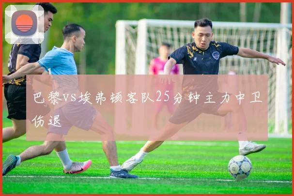 巴黎vs埃弗顿客队25分钟主力中卫伤退