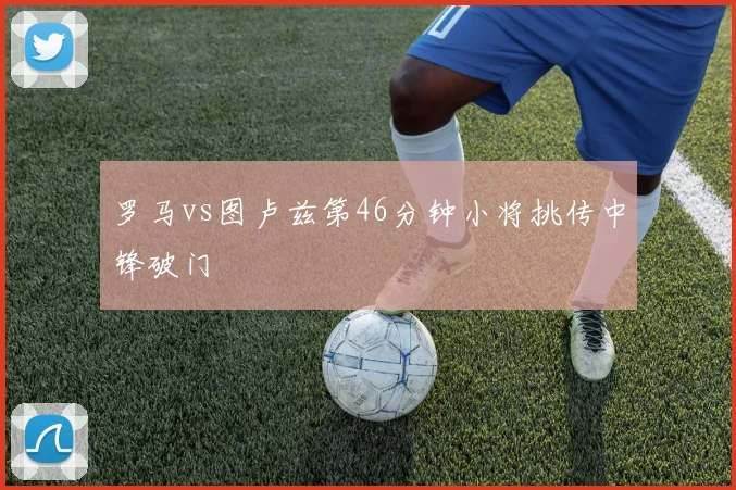 罗马vs图卢兹第46分钟小将挑传中锋破门